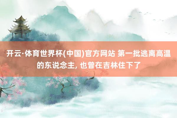 开云·体育世界杯(中国)官方网站 第一批逃离高温的东说念主， 也曾在吉林住下了