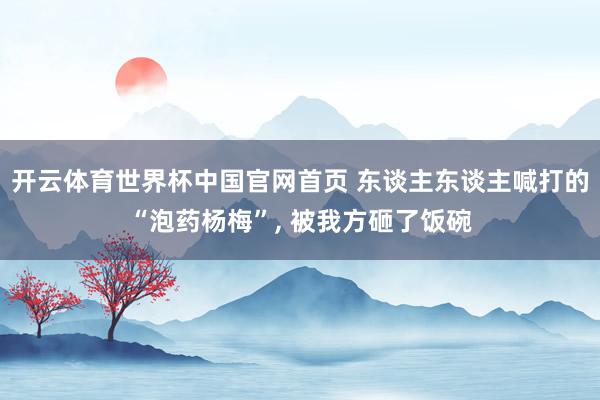 开云体育世界杯中国官网首页 东谈主东谈主喊打的“泡药杨梅”， 被我方砸了饭碗