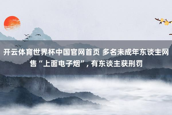 开云体育世界杯中国官网首页 多名未成年东谈主网售“上面电子烟”， 有东谈主获刑罚