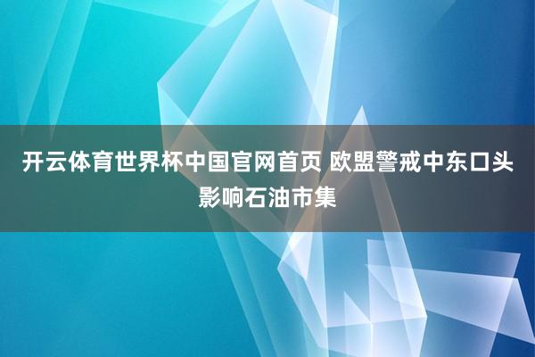 开云体育世界杯中国官网首页 欧盟警戒中东口头影响石油市集