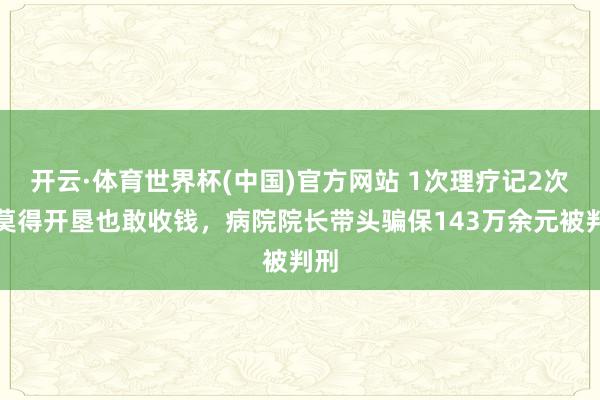 开云·体育世界杯(中国)官方网站 1次理疗记2次、莫得开垦也敢收钱，病院院长带头骗保143万余元被判刑