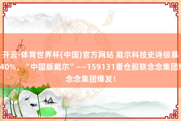 开云·体育世界杯(中国)官方网站 戴尔科技史诗级暴涨近40%，“中国版戴尔”——159131重仓股联念念集团爆发！