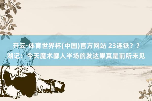 开云·体育世界杯(中国)官方网站 23连铁？？湖记：今天魔术鄙人半场的发达果真是前所未见