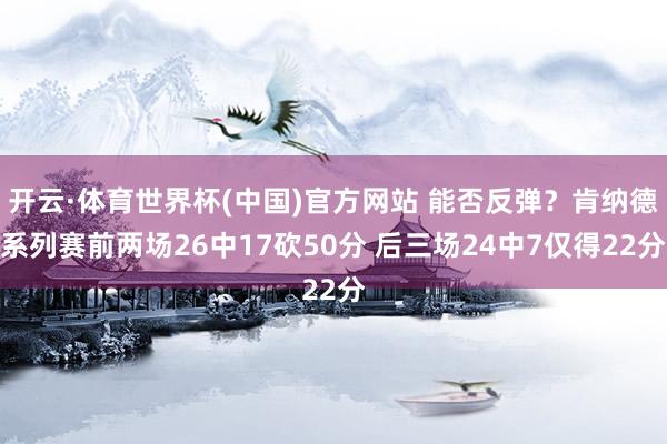 开云·体育世界杯(中国)官方网站 能否反弹？肯纳德系列赛前两场26中17砍50分 后三场24中7仅得22分