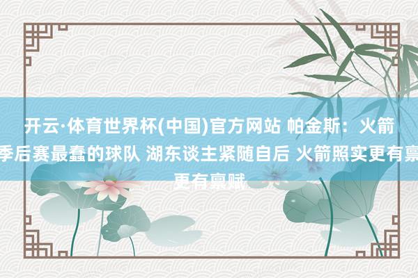 开云·体育世界杯(中国)官方网站 帕金斯：火箭是季后赛最蠢的球队 湖东谈主紧随自后 火箭照实更有禀赋