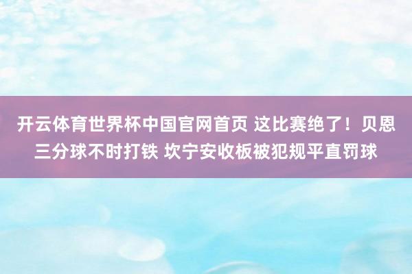 开云体育世界杯中国官网首页 这比赛绝了！贝恩三分球不时打铁 坎宁安收板被犯规平直罚球