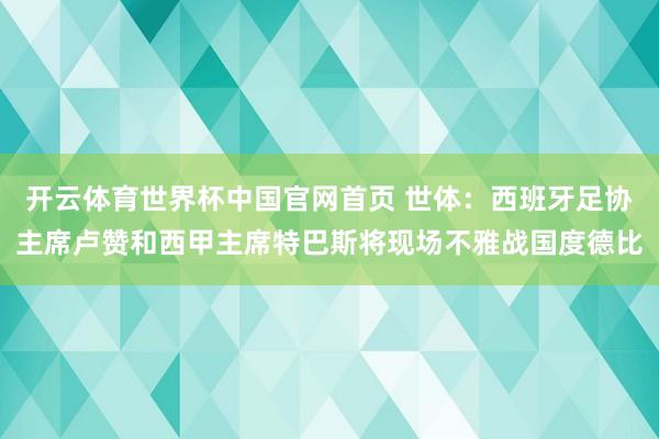 开云体育世界杯中国官网首页 世体：西班牙足协主席卢赞和西甲主席特巴斯将现场不雅战国度德比