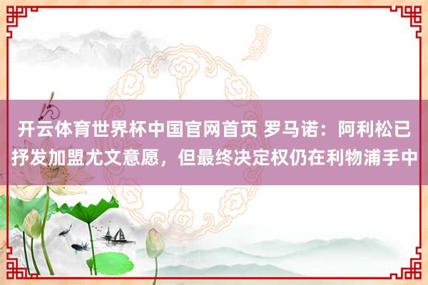 开云体育世界杯中国官网首页 罗马诺:阿利松已抒发加盟尤文意愿,但最终决定权仍在利物浦手中