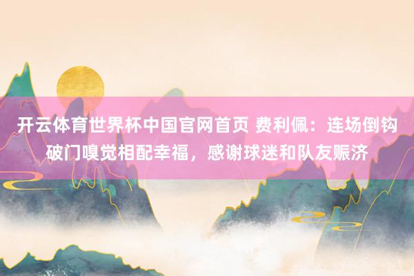开云体育世界杯中国官网首页 费利佩：连场倒钩破门嗅觉相配幸福，感谢球迷和队友赈济