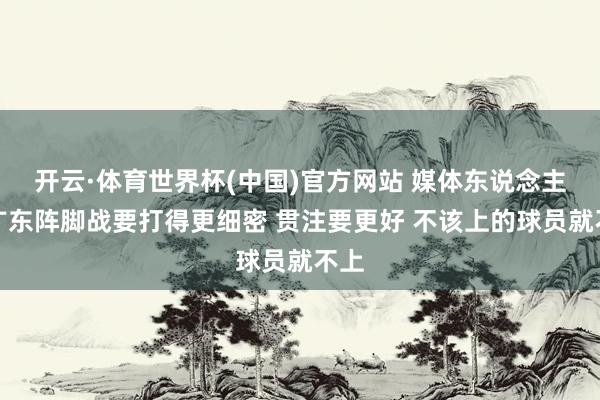 开云·体育世界杯(中国)官方网站 媒体东说念主：广东阵脚战要打得更细密 贯注要更好 不该上的球员就不上