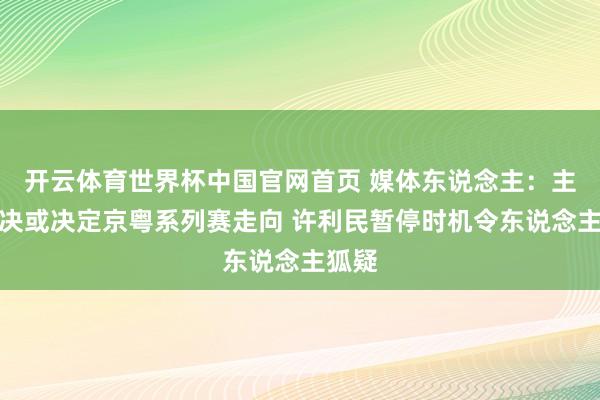 开云体育世界杯中国官网首页 媒体东说念主:主帅对决或决定京粤系列赛走向 许利民暂停时机令东说念主狐疑