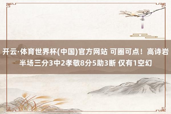 开云·体育世界杯(中国)官方网站 可圈可点!高诗岩半场三分3中2孝敬8分5助3断 仅有1空幻