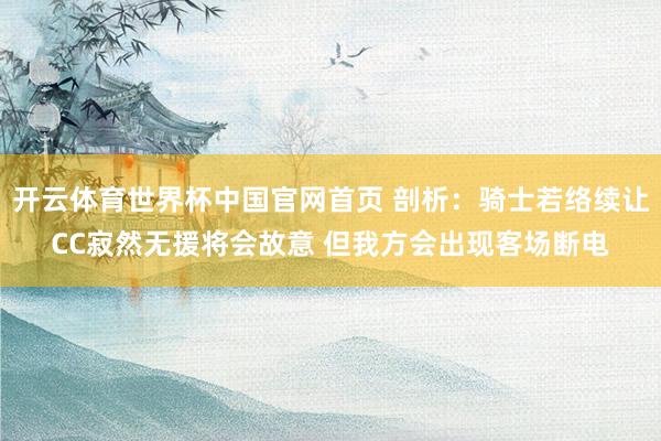 开云体育世界杯中国官网首页 剖析：骑士若络续让CC寂然无援将会故意 但我方会出现客场断电