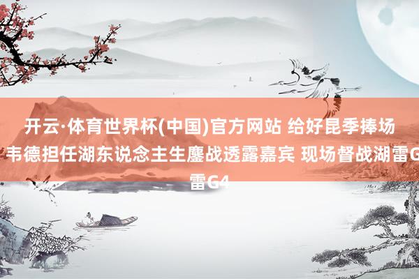 开云·体育世界杯(中国)官方网站 给好昆季捧场！韦德担任湖东说念主生鏖战透露嘉宾 现场督战湖雷G4