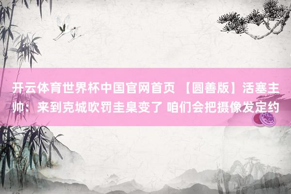 开云体育世界杯中国官网首页 【圆善版】活塞主帅：来到克城吹罚圭臬变了 咱们会把摄像发定约