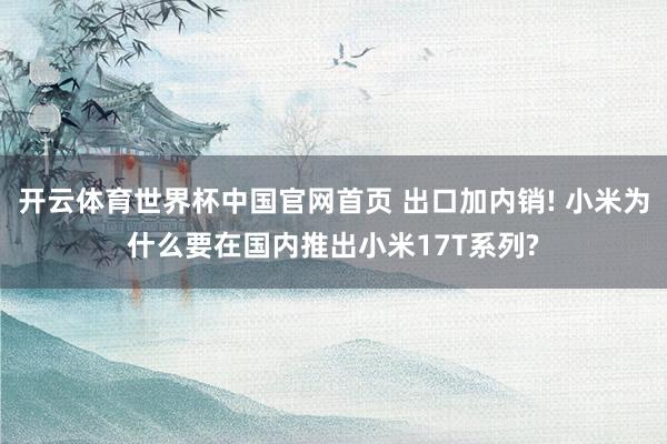 开云体育世界杯中国官网首页 出口加内销! 小米为什么要在国内推出小米17T系列?