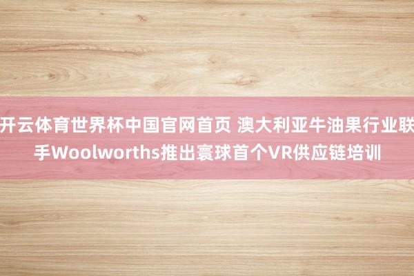 开云体育世界杯中国官网首页 澳大利亚牛油果行业联手Woolworths推出寰球首个VR供应链培训