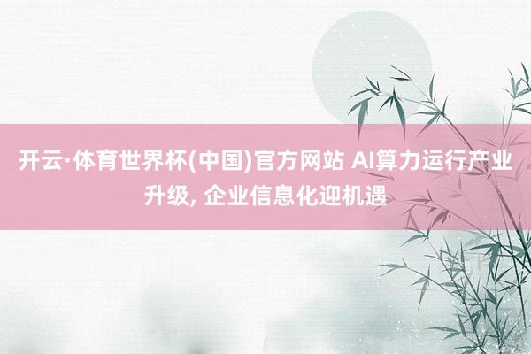开云·体育世界杯(中国)官方网站 AI算力运行产业升级， 企业信息化迎机遇