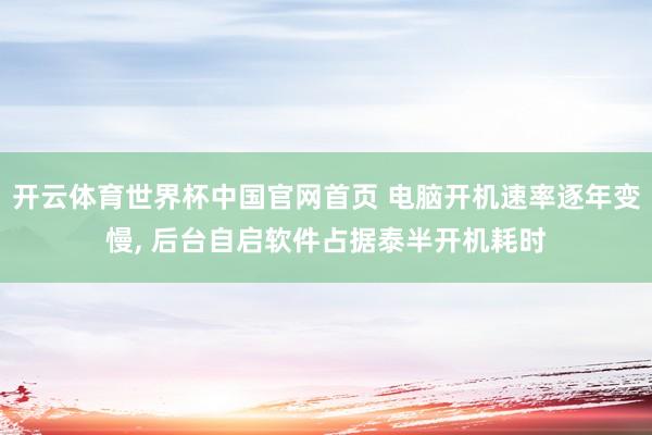 开云体育世界杯中国官网首页 电脑开机速率逐年变慢， 后台自启软件占据泰半开机耗时