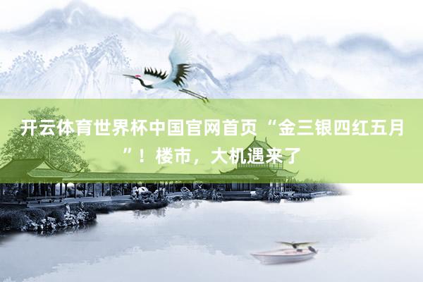 开云体育世界杯中国官网首页 “金三银四红五月”!楼市,大机遇来了