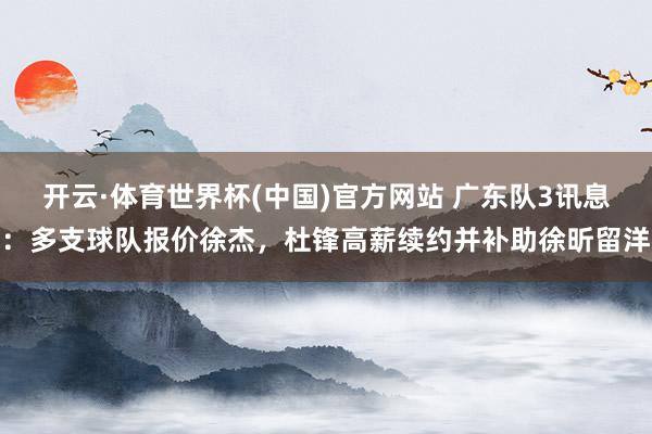 开云·体育世界杯(中国)官方网站 广东队3讯息：多支球队报价徐杰，杜锋高薪续约并补助徐昕留洋