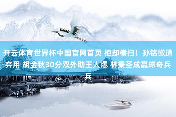 开云体育世界杯中国官网首页 拒却横扫!孙铭徽遭弃用 胡金秋30分双外助王人爆 林秉圣成赢球奇兵