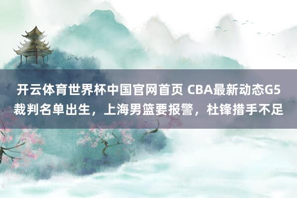 开云体育世界杯中国官网首页 CBA最新动态G5裁判名单出生，上海男篮要报警，杜锋措手不足
