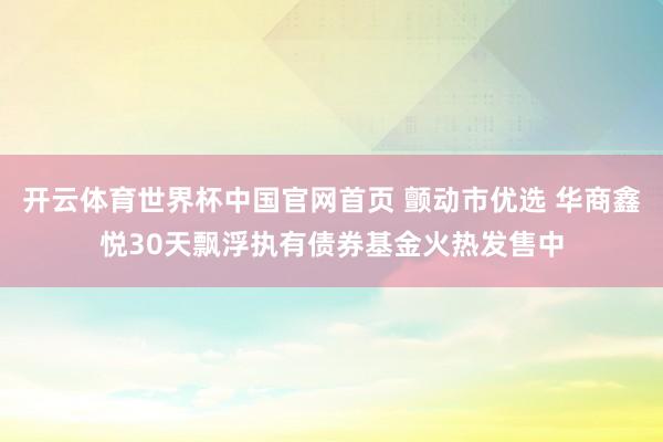 开云体育世界杯中国官网首页 颤动市优选 华商鑫悦30天飘浮执有债券基金火热发售中