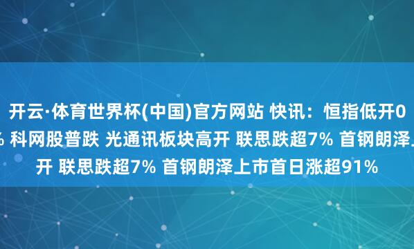 开云·体育世界杯(中国)官方网站 快讯：恒指低开0.33% 科指跌0.7% 科网股普跌 光通讯板块高开 联思跌超7% 首钢朗泽上市首日涨超91%