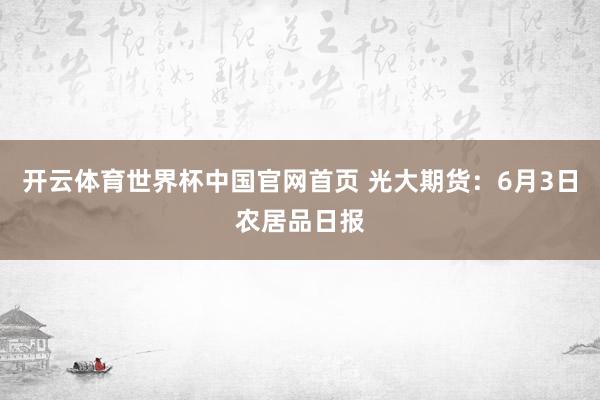 开云体育世界杯中国官网首页 光大期货：6月3日农居品日报