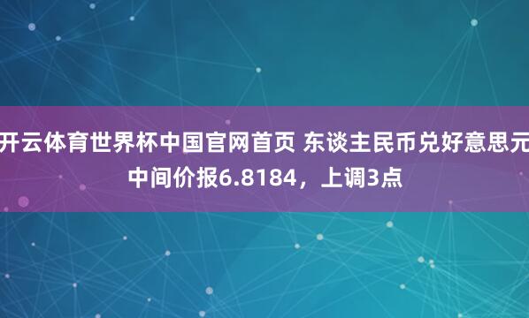 开云体育世界杯中国官网首页 东谈主民币兑好意思元中间价报6.8184，上调3点
