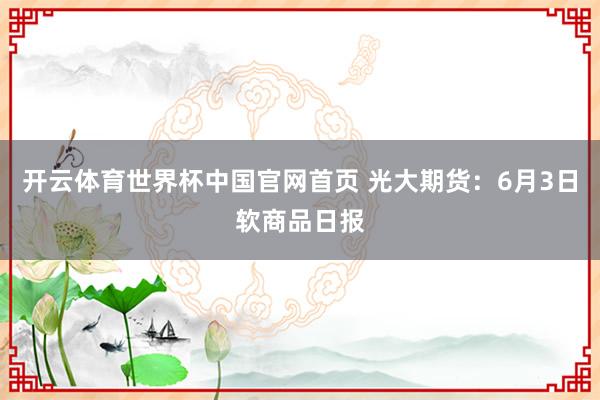 开云体育世界杯中国官网首页 光大期货：6月3日软商品日报