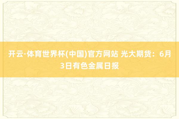 开云·体育世界杯(中国)官方网站 光大期货：6月3日有色金属日报