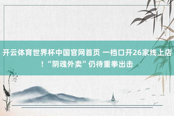 开云体育世界杯中国官网首页 一档口开26家线上店! “阴魂外卖”仍待重拳出击