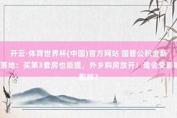 开云·体育世界杯(中国)官方网站 国管公积金新政落地:买第3套房也能提,外乡购房放开!谁会受影响?