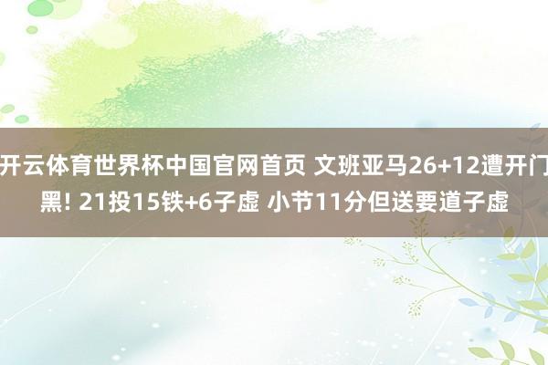 开云体育世界杯中国官网首页 文班亚马26+12遭开门黑! 21投15铁+6子虚 小节11分但送要道子虚