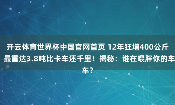 开云体育世界杯中国官网首页 12年狂增400公斤，最重达3.8吨比卡车还千里！揭秘：谁在喂胖你的车？