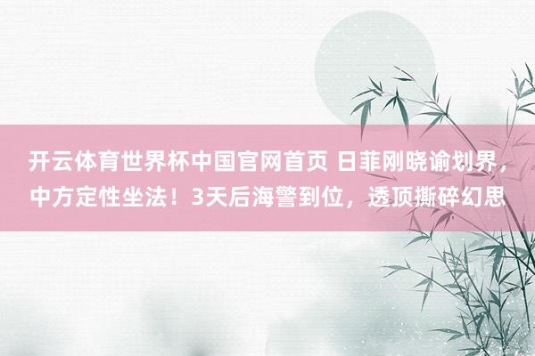 开云体育世界杯中国官网首页 日菲刚晓谕划界，中方定性坐法！3天后海警到位，透顶撕碎幻思