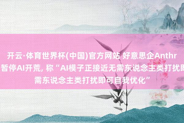 开云·体育世界杯(中国)官方网站 好意思企Anthropic命令群众暂停AI开荒， 称“AI模子正接近无需东说念主类打扰即可自我优化”