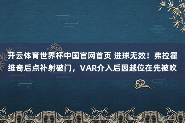 开云体育世界杯中国官网首页 进球无效！弗拉霍维奇后点补射破门，VAR介入后因越位在先被吹