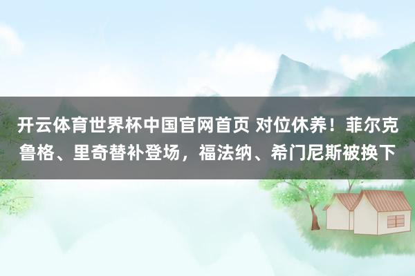 开云体育世界杯中国官网首页 对位休养！菲尔克鲁格、里奇替补登场，福法纳、希门尼斯被换下