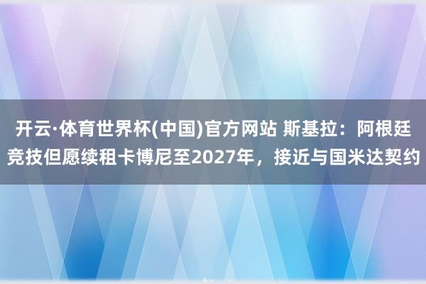 开云·体育世界杯(中国)官方网站 斯基拉：阿根廷竞技但愿续租卡博尼至2027年，接近与国米达契约