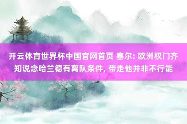 开云体育世界杯中国官网首页 塞尔: 欧洲权门齐知说念哈兰德有离队条件, 带走他并非不行能