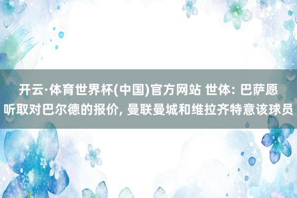 开云·体育世界杯(中国)官方网站 世体: 巴萨愿听取对巴尔德的报价, 曼联曼城和维拉齐特意该球员