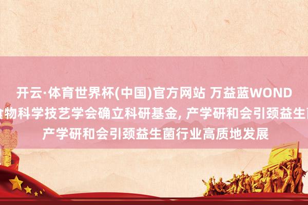 开云·体育世界杯(中国)官方网站 万益蓝WONDERLAB联袂中国食物科学技艺学会确立科研基金， 产学研和会引颈益生菌行业高质地发展