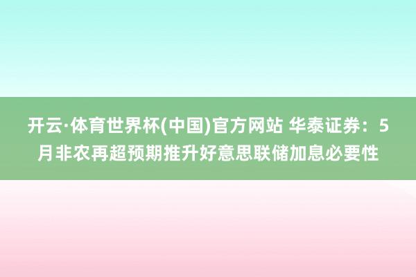 开云·体育世界杯(中国)官方网站 华泰证券：5月非农再超预期推升好意思联储加息必要性