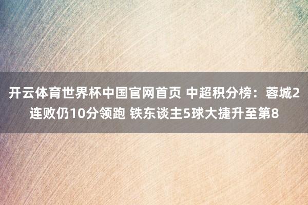 开云体育世界杯中国官网首页 中超积分榜：蓉城2连败仍10分领跑 铁东谈主5球大捷升至第8