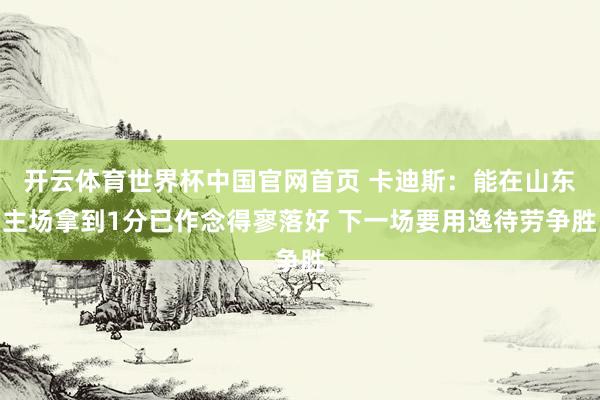 开云体育世界杯中国官网首页 卡迪斯:能在山东主场拿到1分已作念得寥落好 下一场要用逸待劳争胜