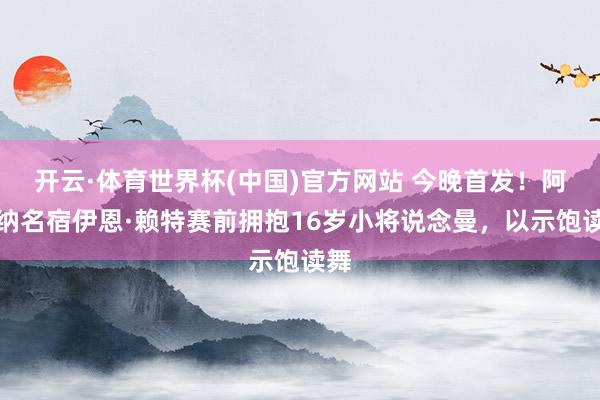 开云·体育世界杯(中国)官方网站 今晚首发!阿森纳名宿伊恩·赖特赛前拥抱16岁小将说念曼,以示饱读舞