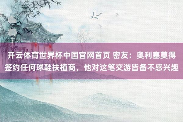 开云体育世界杯中国官网首页 密友：奥利塞莫得签约任何球鞋扶植商，他对这笔交游皆备不感兴趣